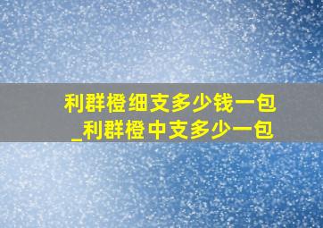 利群橙细支多少钱一包_利群橙中支多少一包