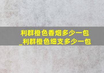 利群橙色香烟多少一包_利群橙色细支多少一包