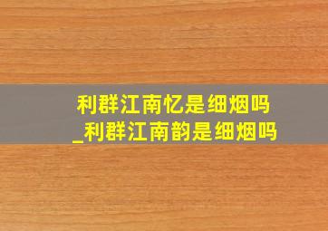 利群江南忆是细烟吗_利群江南韵是细烟吗