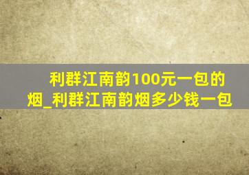 利群江南韵100元一包的烟_利群江南韵烟多少钱一包