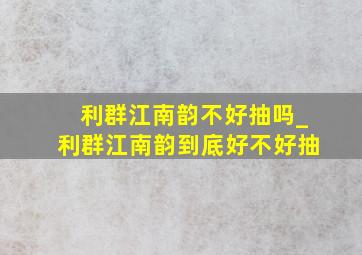 利群江南韵不好抽吗_利群江南韵到底好不好抽