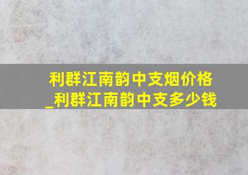 利群江南韵中支烟价格_利群江南韵中支多少钱