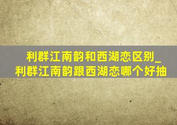 利群江南韵和西湖恋区别_利群江南韵跟西湖恋哪个好抽