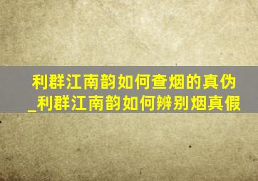 利群江南韵如何查烟的真伪_利群江南韵如何辨别烟真假