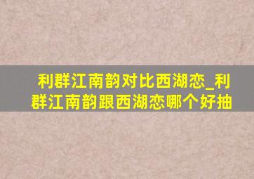 利群江南韵对比西湖恋_利群江南韵跟西湖恋哪个好抽