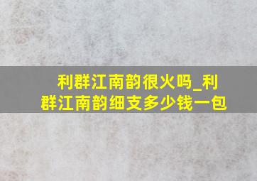 利群江南韵很火吗_利群江南韵细支多少钱一包