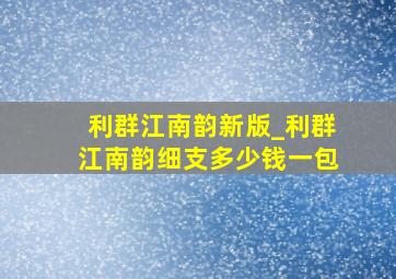 利群江南韵新版_利群江南韵细支多少钱一包