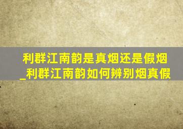 利群江南韵是真烟还是假烟_利群江南韵如何辨别烟真假