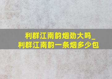 利群江南韵烟劲大吗_利群江南韵一条烟多少包