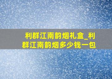 利群江南韵烟礼盒_利群江南韵烟多少钱一包