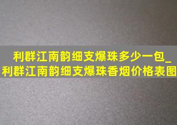 利群江南韵细支爆珠多少一包_利群江南韵细支爆珠香烟价格表图