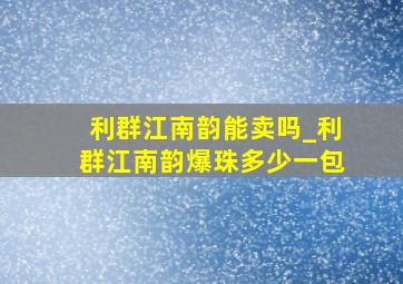 利群江南韵能卖吗_利群江南韵爆珠多少一包