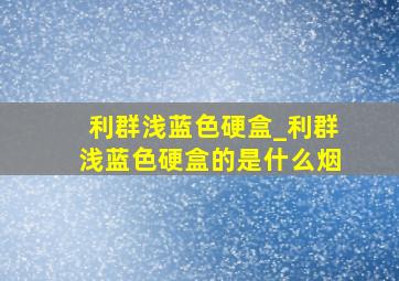 利群浅蓝色硬盒_利群浅蓝色硬盒的是什么烟