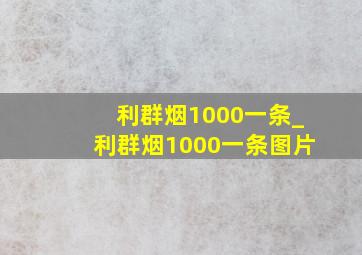 利群烟1000一条_利群烟1000一条图片