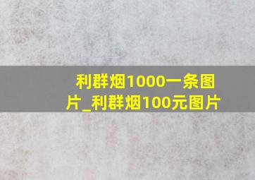 利群烟1000一条图片_利群烟100元图片