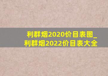 利群烟2020价目表图_利群烟2022价目表大全