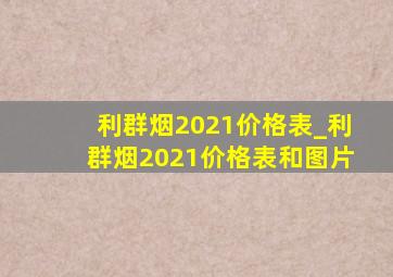 利群烟2021价格表_利群烟2021价格表和图片