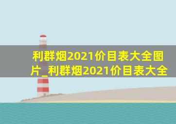 利群烟2021价目表大全图片_利群烟2021价目表大全