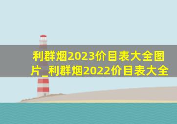 利群烟2023价目表大全图片_利群烟2022价目表大全