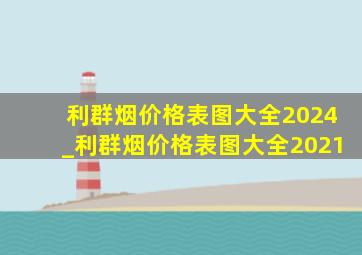 利群烟价格表图大全2024_利群烟价格表图大全2021