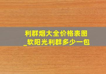 利群烟大全价格表图_软阳光利群多少一包