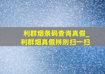 利群烟条码查询真假_利群烟真假辨别扫一扫