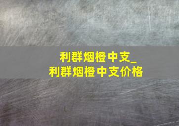 利群烟橙中支_利群烟橙中支价格