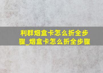 利群烟盒卡怎么折全步骤_烟盒卡怎么折全步骤