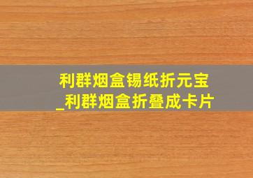 利群烟盒锡纸折元宝_利群烟盒折叠成卡片