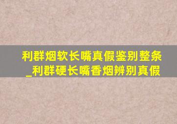 利群烟软长嘴真假鉴别整条_利群硬长嘴香烟辨别真假