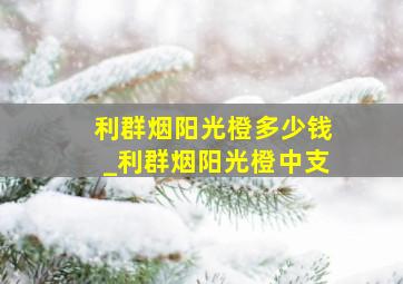 利群烟阳光橙多少钱_利群烟阳光橙中支