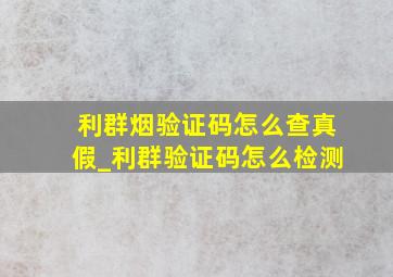 利群烟验证码怎么查真假_利群验证码怎么检测