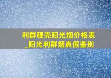 利群硬壳阳光烟价格表_阳光利群烟真假鉴别