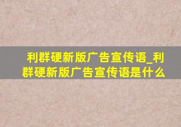 利群硬新版广告宣传语_利群硬新版广告宣传语是什么