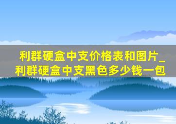 利群硬盒中支价格表和图片_利群硬盒中支黑色多少钱一包