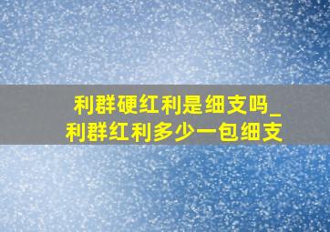 利群硬红利是细支吗_利群红利多少一包细支