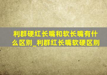 利群硬红长嘴和软长嘴有什么区别_利群红长嘴软硬区别