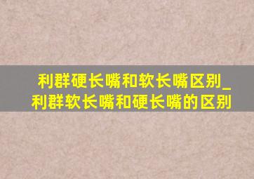 利群硬长嘴和软长嘴区别_利群软长嘴和硬长嘴的区别