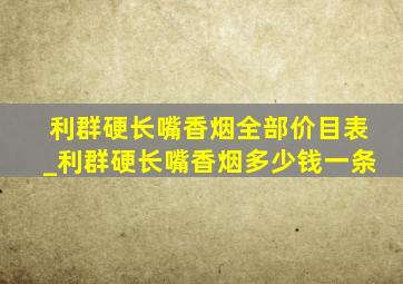 利群硬长嘴香烟全部价目表_利群硬长嘴香烟多少钱一条