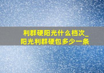 利群硬阳光什么档次_阳光利群硬包多少一条