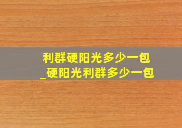 利群硬阳光多少一包_硬阳光利群多少一包