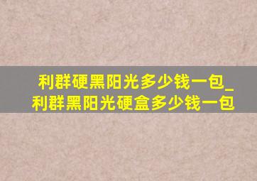 利群硬黑阳光多少钱一包_利群黑阳光硬盒多少钱一包