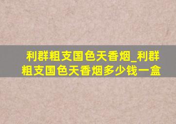 利群粗支国色天香烟_利群粗支国色天香烟多少钱一盒