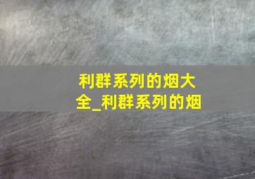 利群系列的烟大全_利群系列的烟