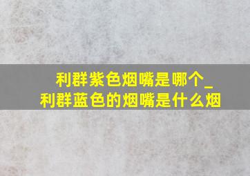 利群紫色烟嘴是哪个_利群蓝色的烟嘴是什么烟