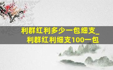 利群红利多少一包细支_利群红利细支100一包