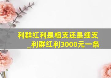 利群红利是粗支还是细支_利群红利3000元一条