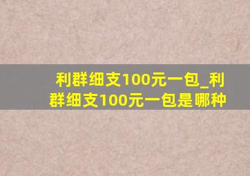 利群细支100元一包_利群细支100元一包是哪种