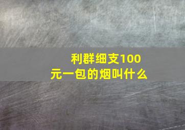 利群细支100元一包的烟叫什么