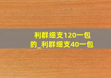 利群细支120一包的_利群细支40一包